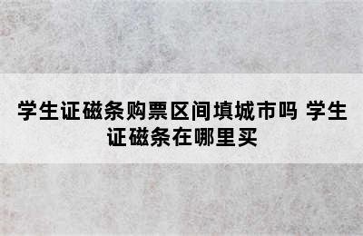 学生证磁条购票区间填城市吗 学生证磁条在哪里买